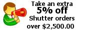 Take an extra 5 percent off out low shutter prices when you spend 2500 or more